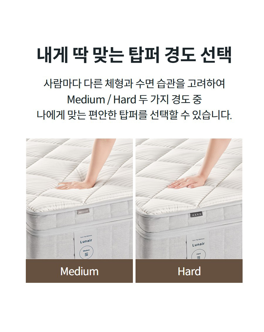 내게 딱 맞는 탑퍼 경도 선택 사람마다 다른 체형과 수면 습관을 고려하여 Medium / Hard 두 가지 경도 중 나에게 맞는 편안한 탑퍼를 선택할 수 있습니다.Medium Hard 경도의 탑퍼 이미지 Hard