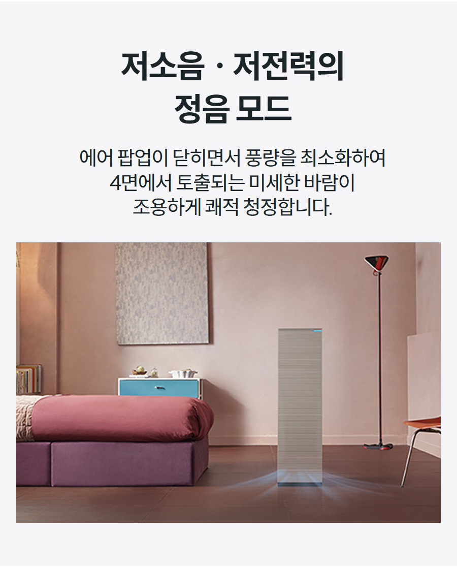 저소음ㆍ저전력의 정음 모드 에어 팝업이 닫히면서 풍량을 최소화하여 4면에서 토출되는 미세한 바람이 조용하게 쾌적 청정합니다.