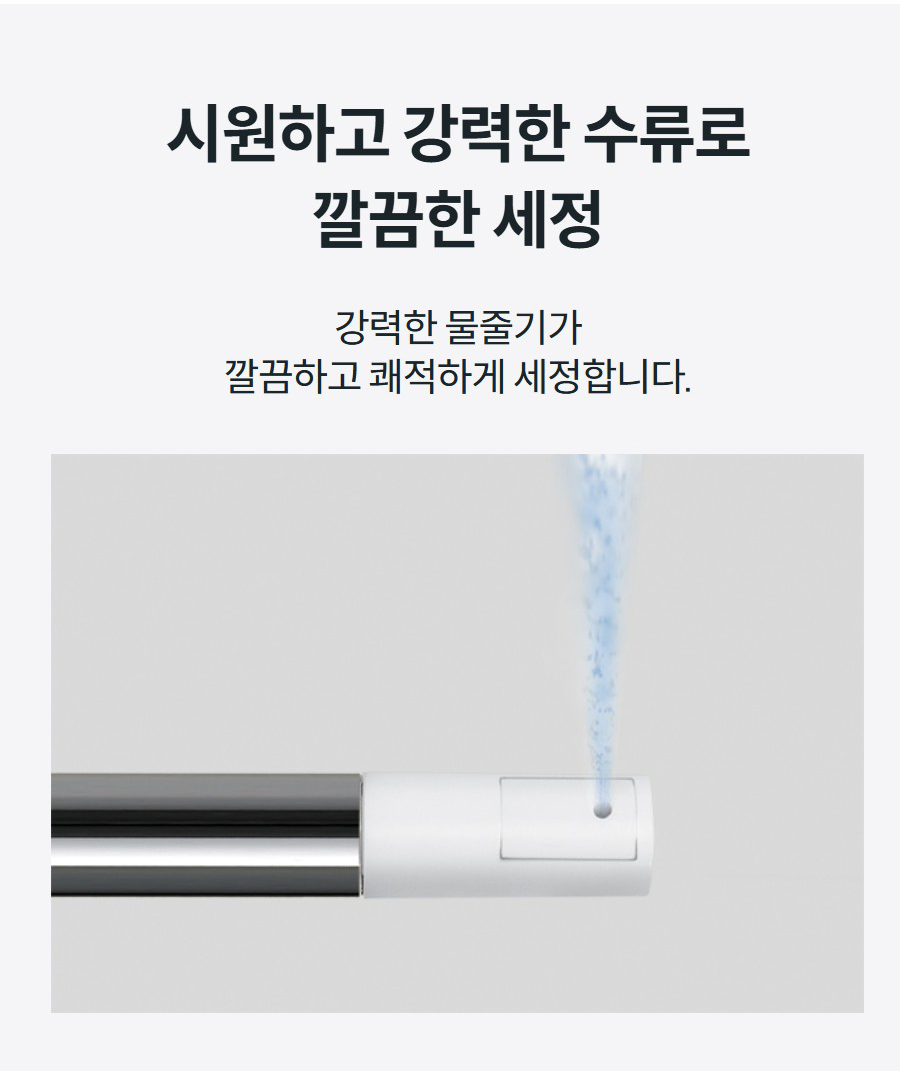 시원하고 강력한 수류로 깔끔한 세정 강력한 물줄기가 깔끔하고 쾌적하게 세정합니다.