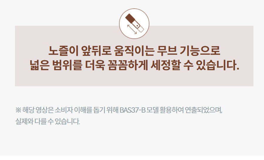 노즐이 앞뒤로 움직이는 무브 기능으로 넓은 범위를 더욱 꼼꼼하게 세정할 수 있습니다. ※ 해당 영상은 소비자 이해를 돕기 위해 BAS37-B 모델 활용하여 연출되었으며, 실제와 다를 수 있습니다.