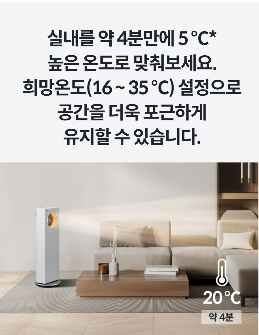 실내를 약 4분만에 5 ℃* 높은 온도로 맞춰보세요. 희망온도(16 ~ 35 ℃) 설정으로 공간을 더욱 포근하게 유지할 수 있습니다.