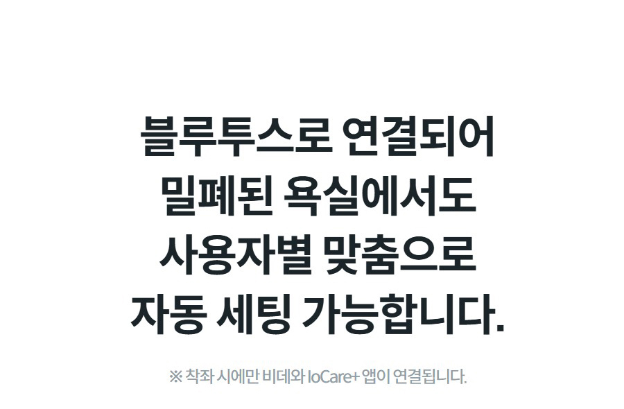 블루투스로 연결되어 밀폐된 욕실에서도 사용자별 맞춤으로 자동 세팅 가능합니다. ※ 착좌 시에만 비데와 IoCare+ 앱이 연결됩니다.