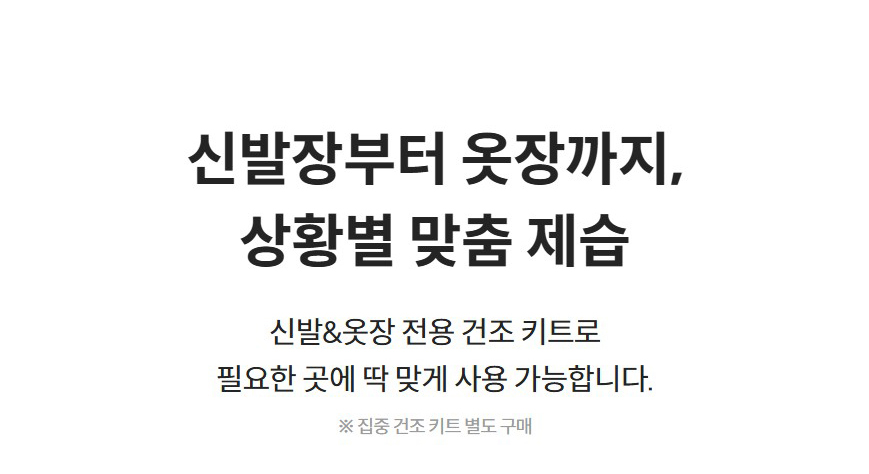 신발장부터 옷장까지, 상황별 맞춤 제습 신발&옷장 전용 건조 키트로 필요한 곳에 딱 맞게 사용 가능합니다.  ※ 집중 건조 키트 별도 구매