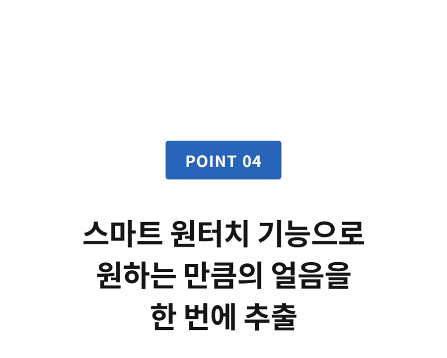 POINT 04  스마트 원터치 기능으로 원하는 만큼의 얼음을 한 번에 추출