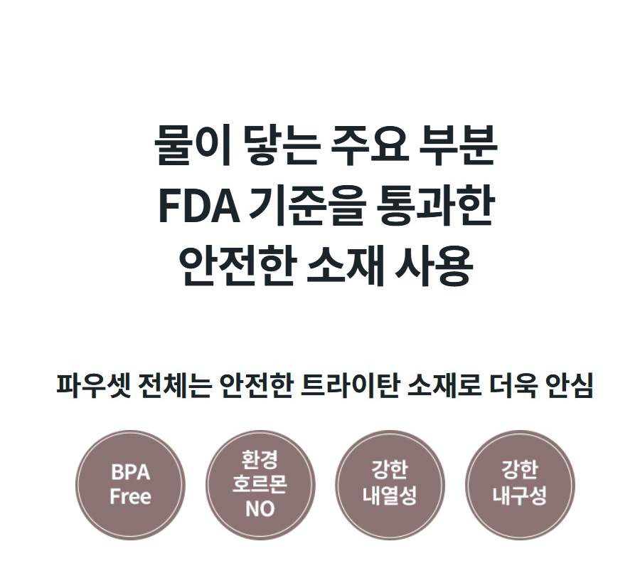 물이 닿는 주요 부분 FDA 기준을 통과한 안전한 소재 사용 파우셋 전체는 안전한 트라이탄 소재로 더욱 안심