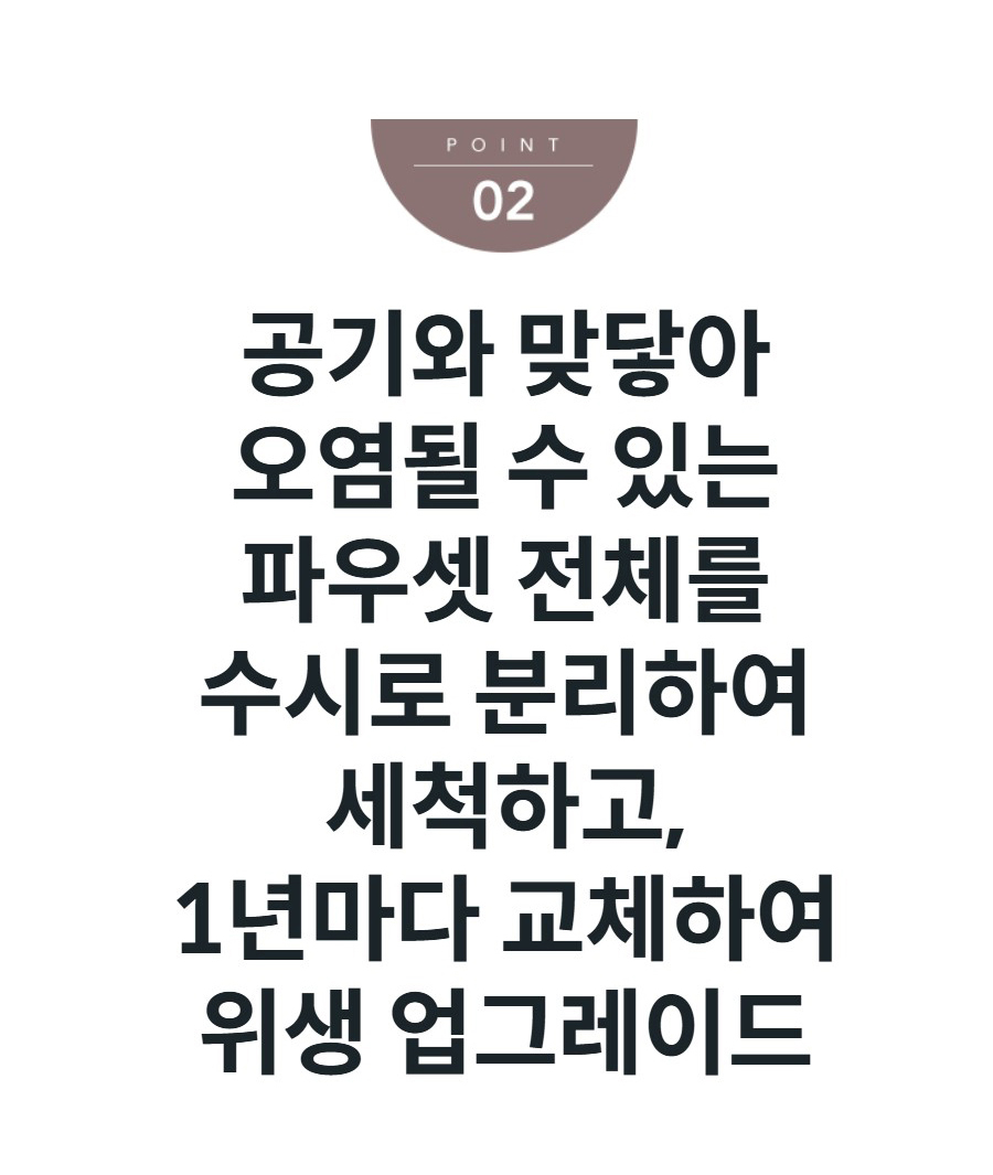 공기와 맞닿아 오염될 수 있는 파우셋 전체를 수시로 분리하여 세척하고, 1년마다 교체하여 위생 업그레이드