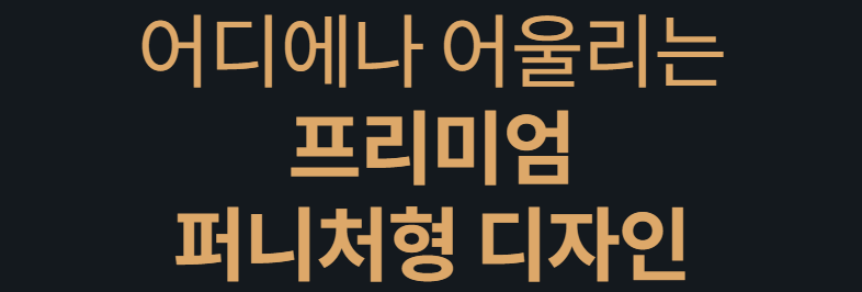 어디에나 어울리는 프리미엄 퍼니처형 디자인
