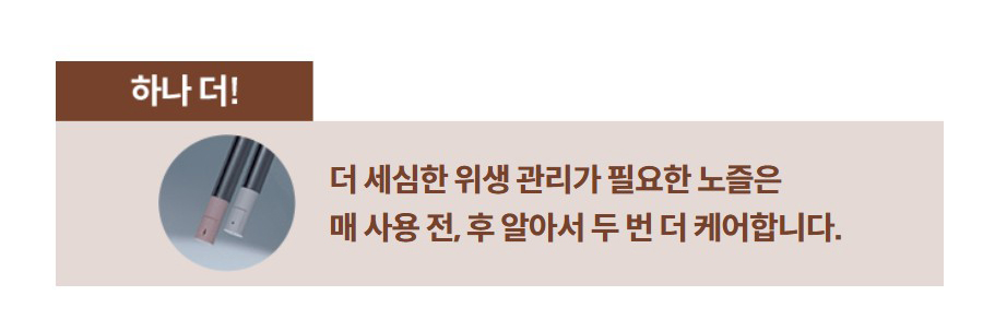 더 세심한 위생 관리가 필요한 노즐은 매 사용 전, 후 알아서 두 번 더 케어합니다.