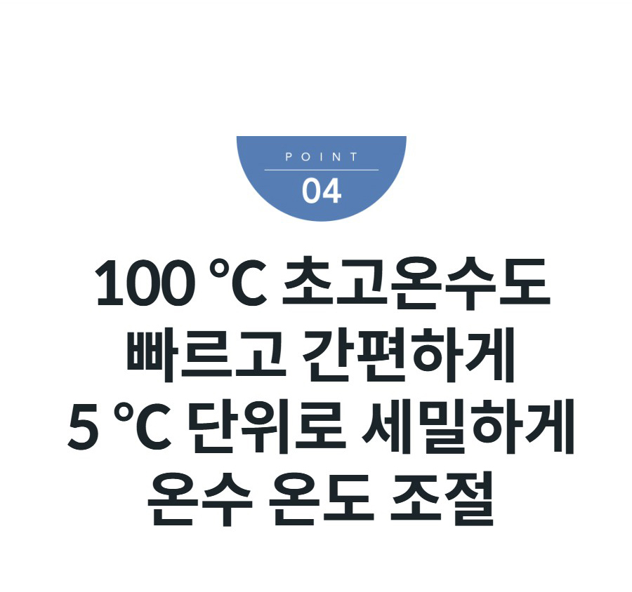 100 ℃ 초고온수도 빠르고 간편하게 5 ℃ 단위로 세밀하게 온수 온도 조절