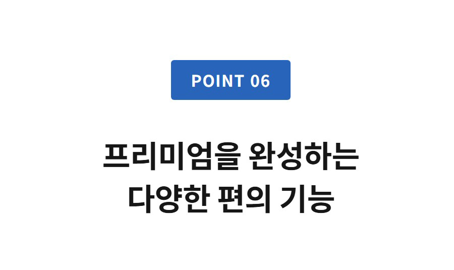POINT 06  프리미엄을 완성하는 다양한 편의 기능
