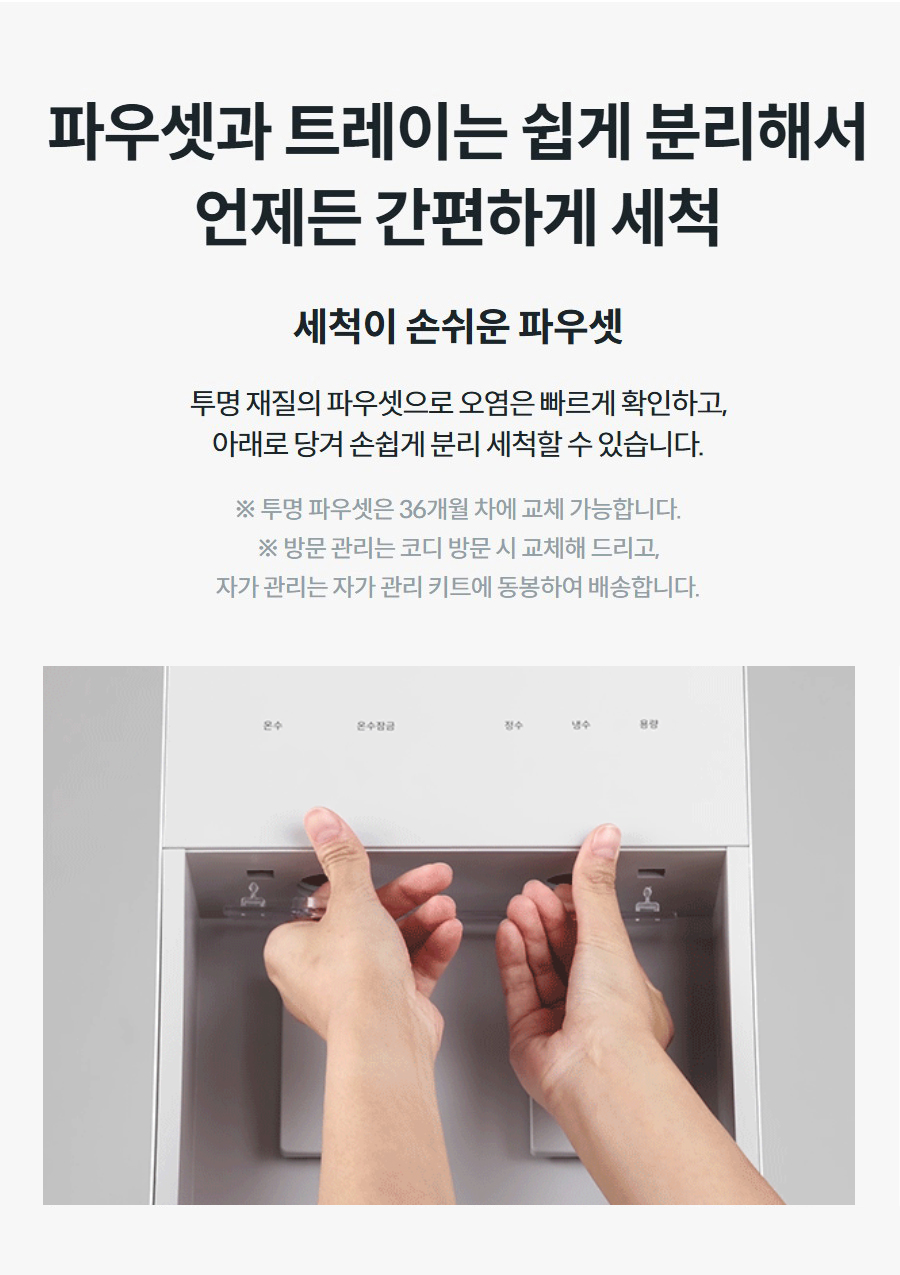 파우셋과 트레이는 쉽게 분리해서 언제든 간편하게 세척 세척이 손쉬운 파우셋 투명 재질의 파우셋으로 오염은 빠르게 확인하고, 아래로 당겨 손쉽게 분리 세척할 수 있습니다. ※ 투명 파우셋은 36개월 차에 교체 가능합니다. ※ 방문 관리는 코디 방문 시 교체해 드리고, 자가 관리는 자가 관리 키트에 동봉하여 배송합니다.