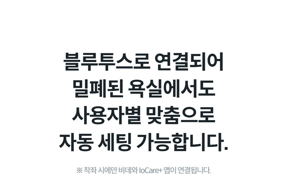 블루투스로 연결되어 밀폐된 욕실에서도 사용자별 맞춤으로 자동 세팅 가능합니다. ※ 착좌 시에만 비데와 IoCare+ 앱이 연결됩니다.