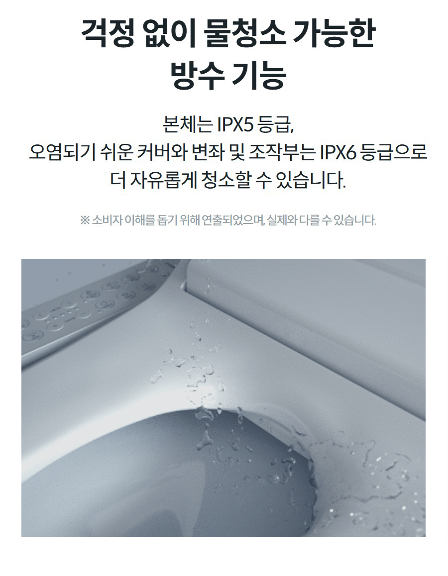 걱정 없이 물청소 가능한 방수 기능 본체는 IPX5 등급, 오염되기 쉬운 커버와 변좌 및 조작부는 IPX6 등급으로 더 자유롭게 청소할 수 있습니다.  ※ 소비자 이해를 돕기 위해 연출되었으며, 실제와 다를 수 있습니다.