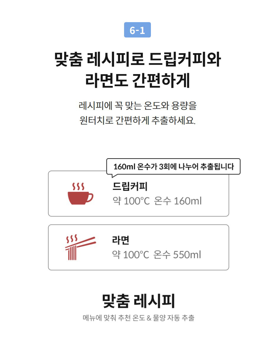 맞춤 레시피로 드립커피와 라면도 간편하게 레시피에 꼭 맞는 온도와 용량을 원터치로 간편하게 추출하세요.