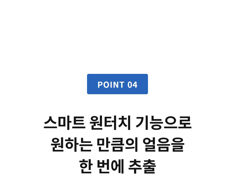 POINT 04  스마트 원터치 기능으로 원하는 만큼의 얼음을 한 번에 추출