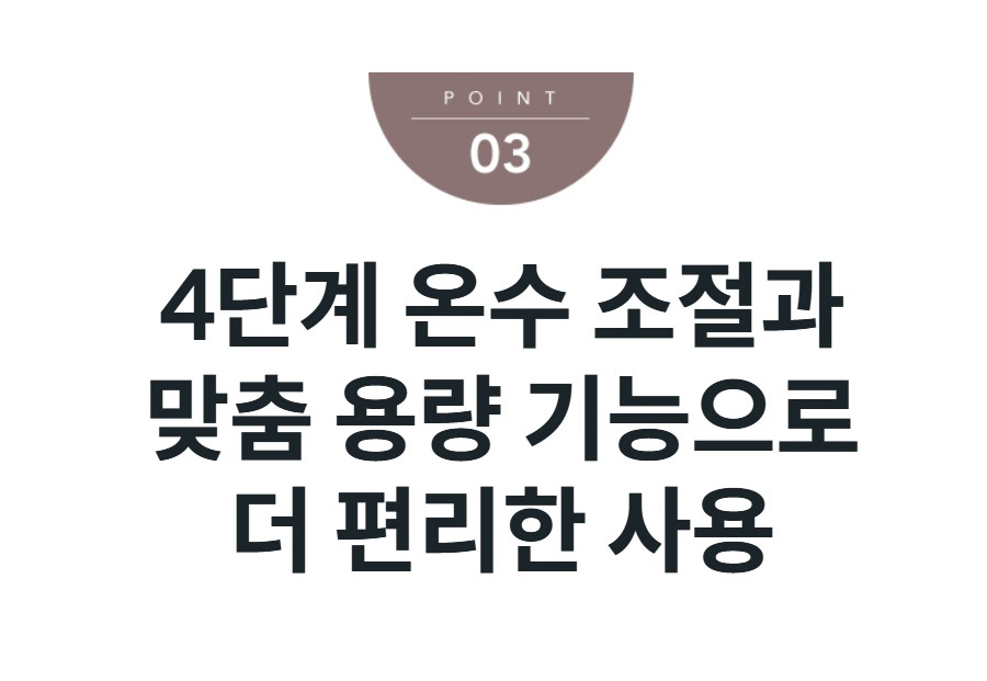 4단계 온수 조절과 맞춤 용량 기능으로 더 편리한 사용