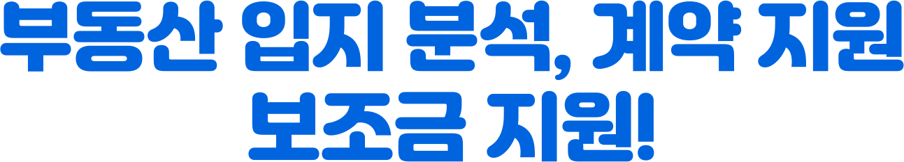 부동산 입지 분석, 계약 지원, 보조금 지원!
