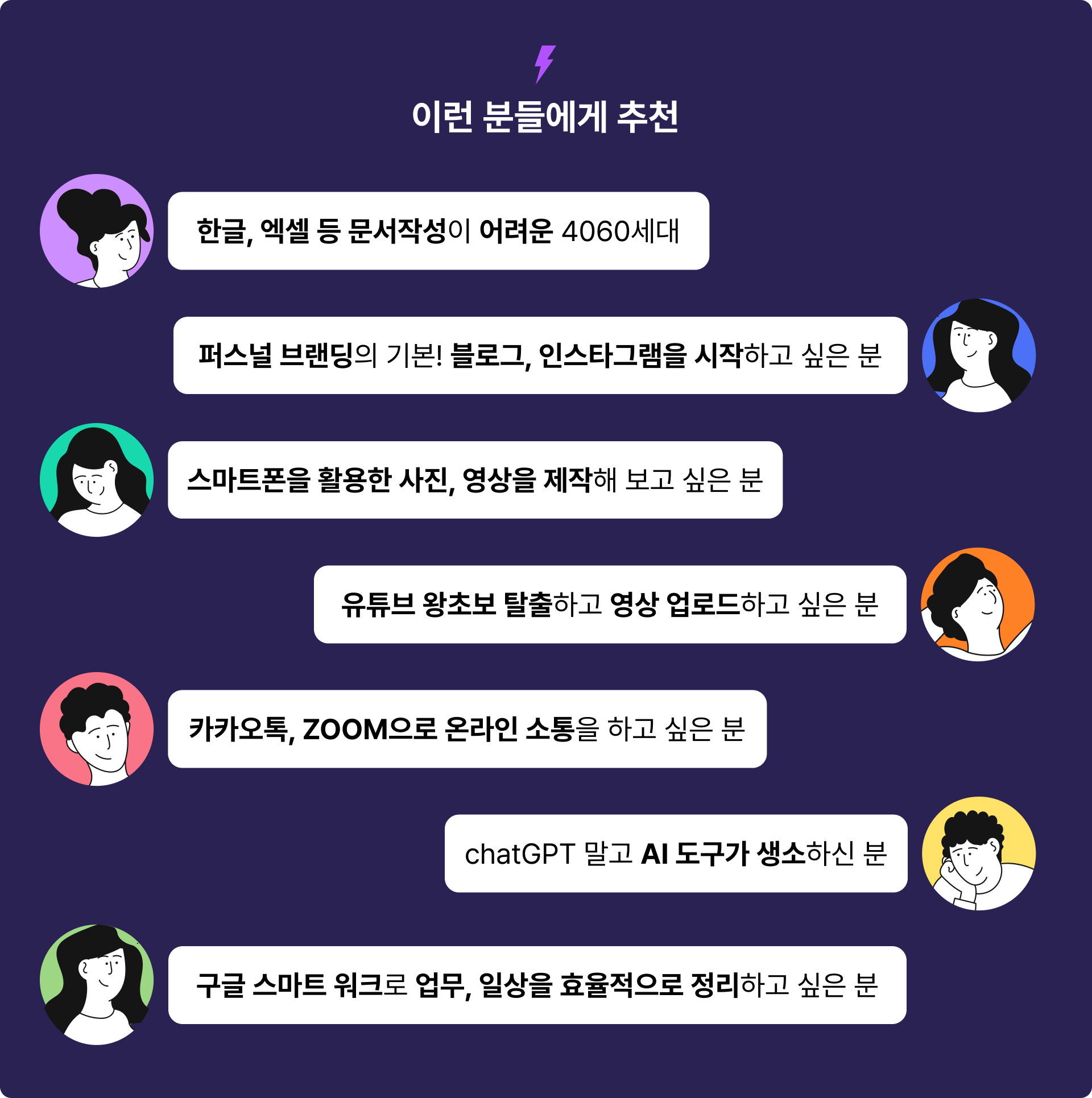 한글, 엑셀 등 문서작성에 어려움을 갖고 계신 분들,블로그, 인스타그램 등 SNS를 키워보고 싶은 분들,스마트폰을 활용한 사진, 영상을 제작해 보고 싶은 분들,chatGPT를 업무에 적용하고 싶은 분들,,퍼스널 브랜딩에 관심이 있는 분들,AI 기초를 배우고 싶은 분들