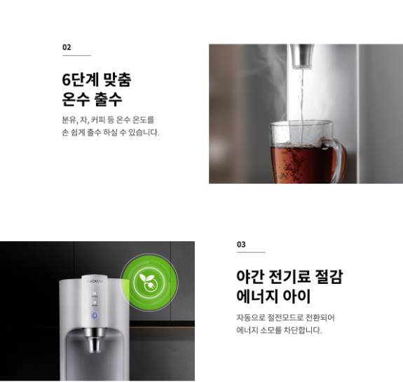 6단계 맞춤 온수 출수 분유, 차, 커피 등 온수 온도를 손쉽게 출수 하실 수 있습니다. 야간 전기료 절감 에너지 아이 자동으로 절전모드로 전환되어 에너지 소모를 차단합니다. 