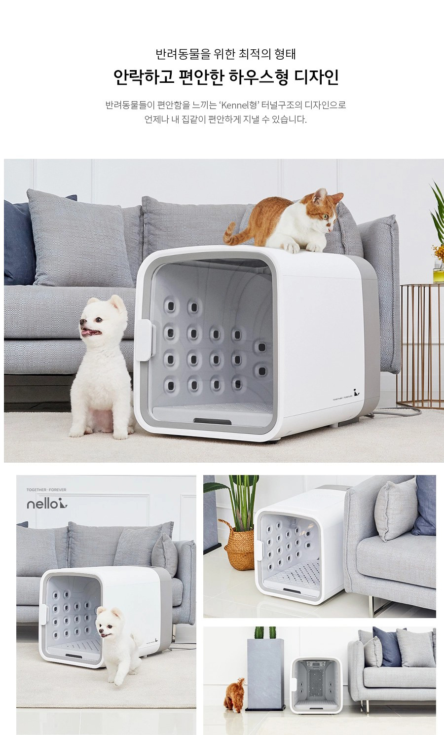 반려동물을 위한 최적의 형태 안락하고 편안한 하우스형 디자인 반려동물들이 편안함을 느끼는 'Kennel형' 터널구조의 디자인으로 언제나 내 집같이 편안하게 지낼 수 있습니다. nelloi