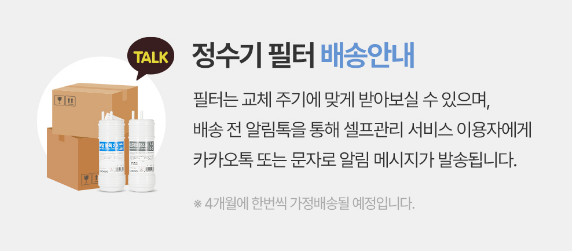 정수기 필터 배송안내 필터는 교체 주기에 맞게 받아보실 수 있으며, 배송 전 알림톡을 통해 셀프관리 서비스 이용자에게 카카오톡 또는 문자로 알림 메시지가 발송됩니다. ※ 4개월에 한번씩 가정배송된 예정입니다.