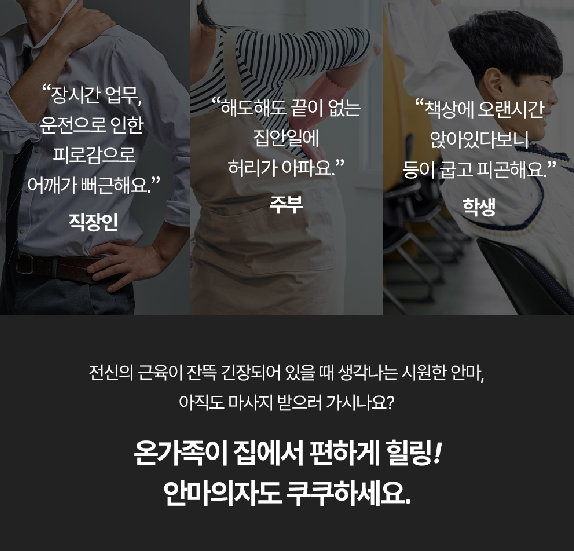 장시간 업무, 운전으로 인한 피로감으로 어깨가 뻐근해요 해도해도 끝이 없는 집안일에 허리가 아파요 책상에 오랜시간 앉아있다보니 등이 굽고 피곤해요