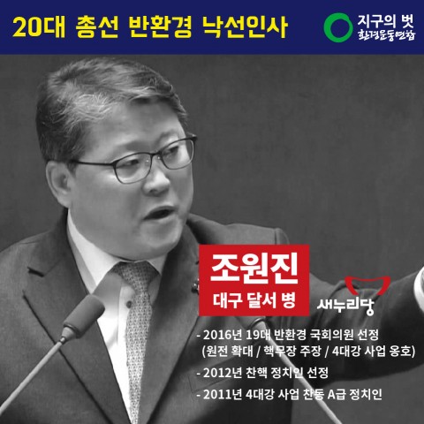 조원진 후보(새누리당, 대구 달서병) -2016년 19대 반환경 국회의원 선정(원전 확대 / 핵무장 주장 / 4대강 사업 옹호) - 2012년 찬핵 정치인 선정 - 2011년 4대강 사업 찬동 A급 정치인