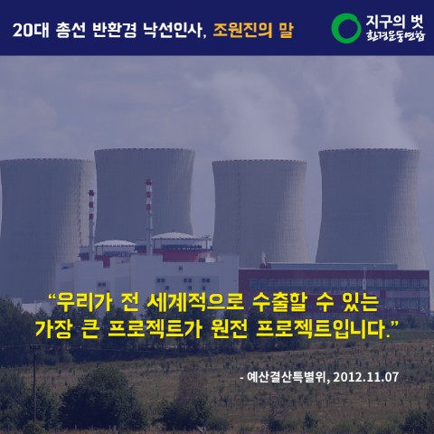 “우리가 전 세계적으로 수출할 수 있는 가장 큰 프로젝트가 원전 프로젝트입니다.” (예산결산특별위, 2012.11.07.)