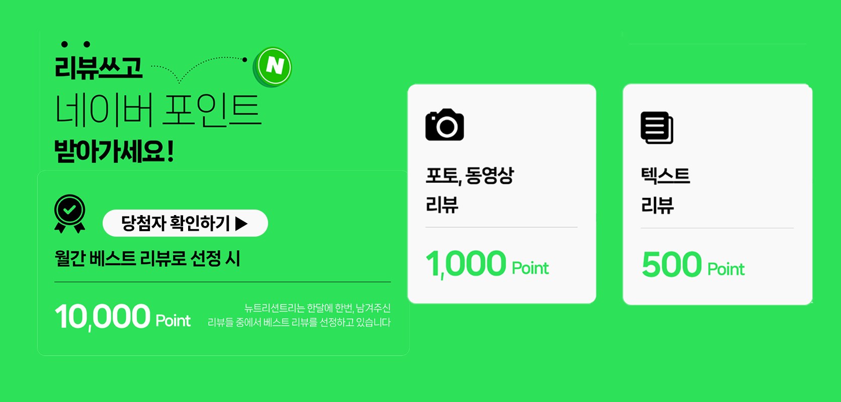 리뷰쓰고 네이버 포인트 받아가세요! 월간 베스트 리뷰로 선정 시 10,000 Point, 포토·동영상 리뷰 1,000 Point, 텍스트 리뷰 500 Point. 뉴트리션트리는 한달에 한번, 남겨주신 리뷰들 중에서 베스트 리뷰를 선정하고 있습니다. 당첨자 확인하기