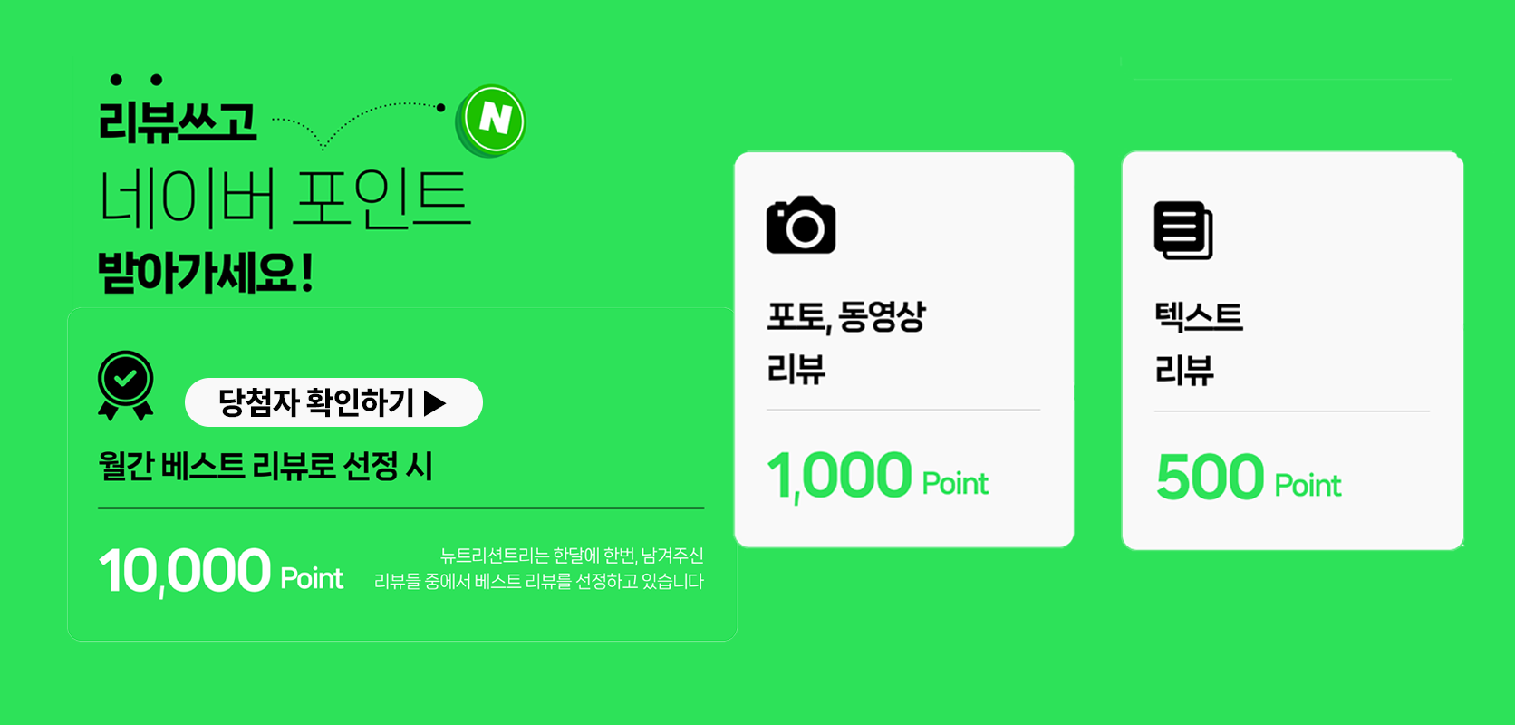 리뷰쓰고 네이버 포인트 받아가세요! 월간 베스트 리뷰로 선정 시 10,000 Point (뉴트리션트리는 한달에 한번, 남겨주신 리뷰들 중에서 베스트 리뷰를 선정하고 있습니다), 포토·동영상 리뷰 1,000 Point, 텍스트 리뷰 500 Point – 당첨자 확인하기