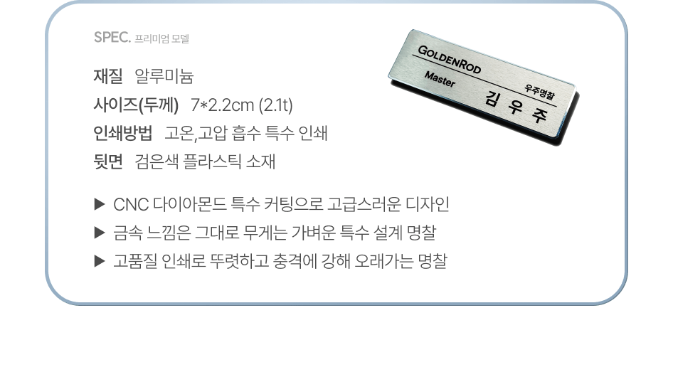 재질 : 알루미늄, 사이즈(두께) : 7*2.2cm(2.1t), 인쇄방법 : 고온, 고압 흡수 특수 인쇄, 뒷면 : 검은색 플라스택 소재, CNC다이아몬드 특수 커팅, 금속 느낌은 그대로 무게는 가벼운 특수 설계, 고품질 인쇄로 뚜렷하고 충격에 강해 오래가는 명찰  