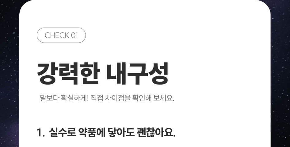 강력한 내구성 말보다 확실하게! 직접 차이점을 확인해보세요, 1. 실수로 약품에 닿아도 괜찮아요.