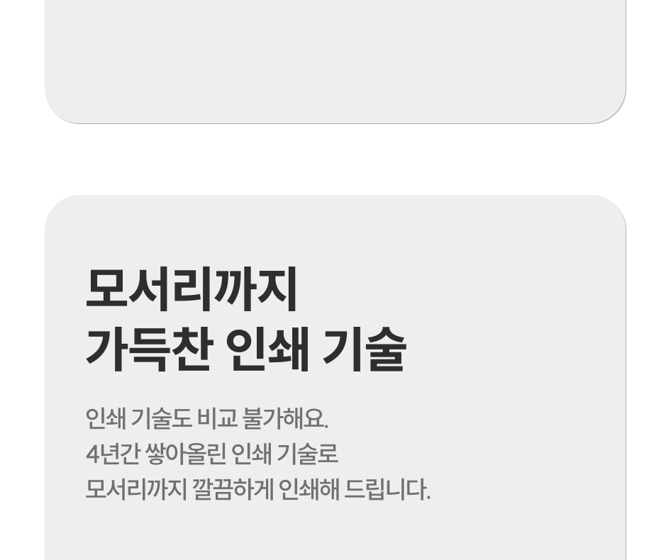 모서리까지 가득찬 인쇄 기술, 인쇄 기술도 비교 불가해요. 4년간 쌓아올린 인쇄 기술로 모서리까지 깔끔하게 인쇄해 드립니다.