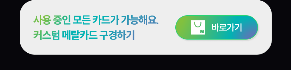 사용중인 모든 카드가 가능해요. 커스텀 메탈카드 구경하기