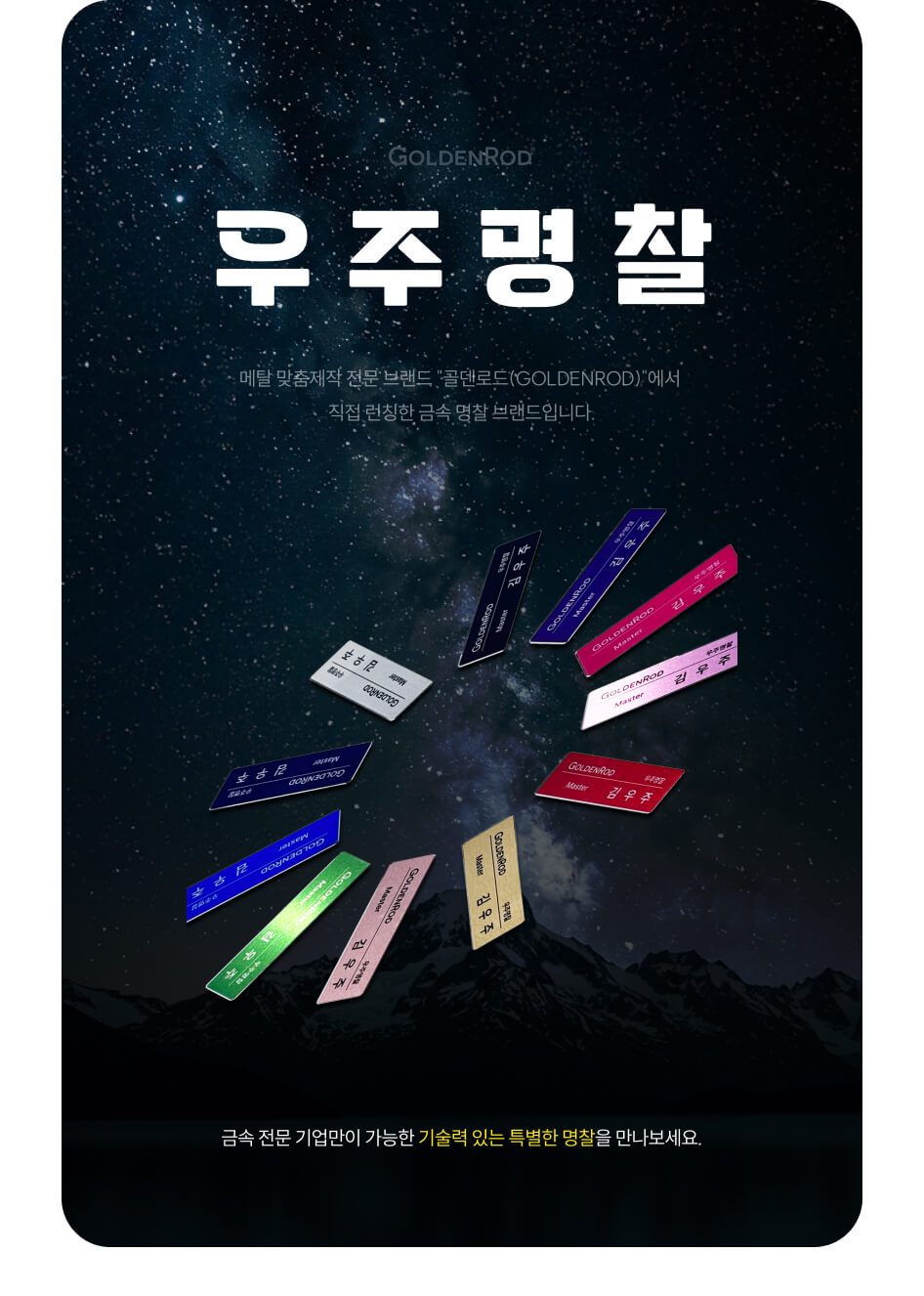 우주명찰은 메탈 맞춤제작 전문 브랜드 "골덴로드(GOLDENROD)"에서 직접 런칭한 금속 명찰 브랜드입니다. 금속 전문 기업만이 가능한 기술력있는 특별한 명찰을 만나보세요.