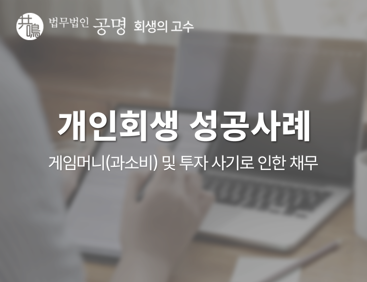 개인회생 성공사례: 게임머니(과소비) 및 투자 사기로 인한 채무 : 법무법인 공명 - 회생의고수