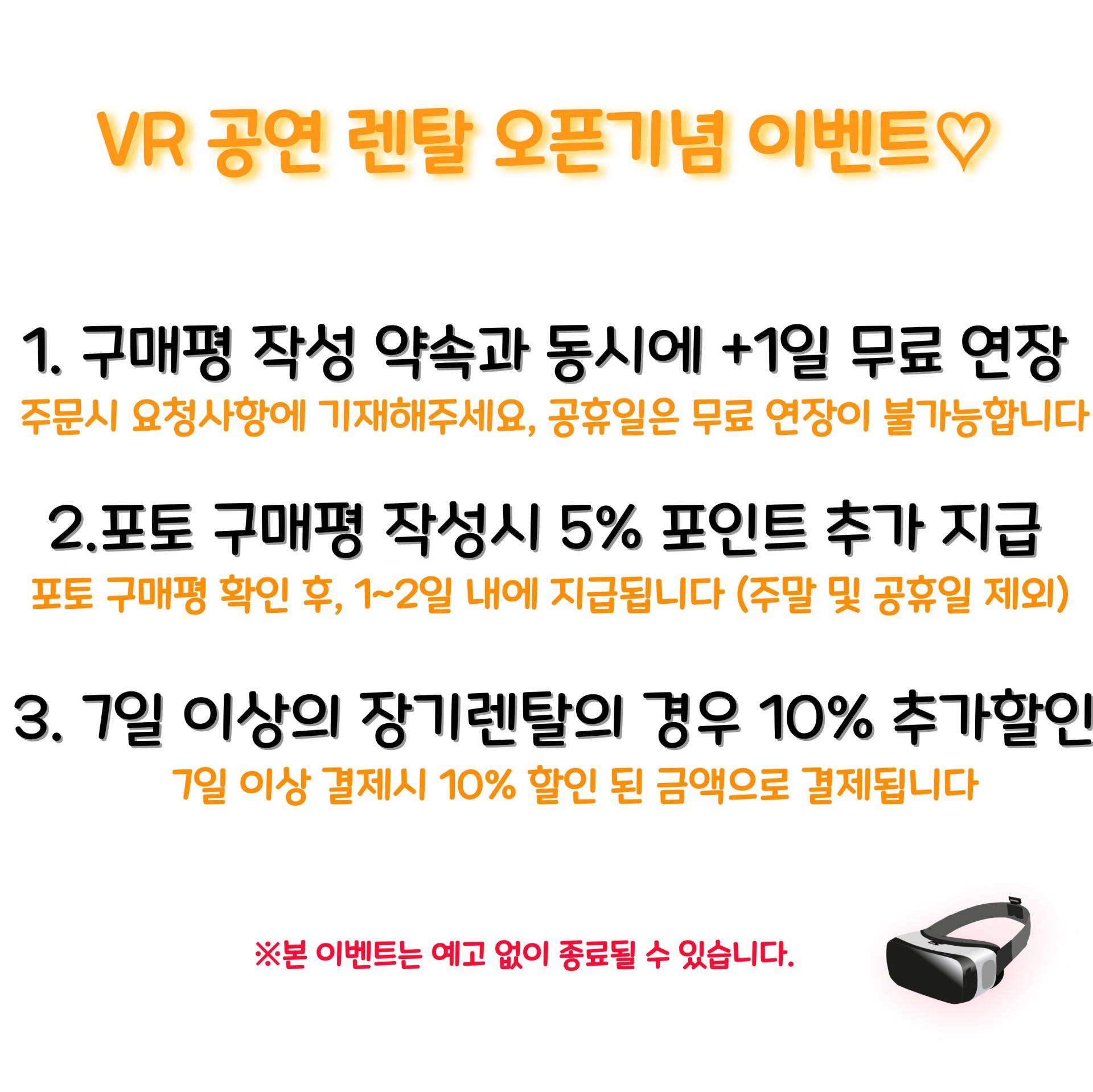 VR 공연 렌탈 오픈기념 이벤트. 1 구매평 작성 약속과 동시에 1일 무료 연장. 주문시 요청사항에 기재해주세요. 공휴일은 무료 연장이 불가능합니다. 2 포토 구매평 작성시 5% 포인트 추가 지급. 포토 구매평 확인 후, 1일에서 2일 내에 지급됩니다. 3 7일 이상의 장기렌탈의 경우 10퍼센트 추가할인. 7일 이상 결제시 10퍼센트 할인 된 금액으로 결제됩니다. 본 이벤트는 예고 없이 종료될 수 있습니다.