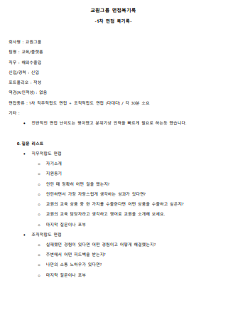 0. 질문 리스트 • 직무적합도 면접 o 자기소개 o 지원동기 o 인턴 때 정확히 어떤 일을 했는지? o 인턴하면서 가장 자랑스럽게 생각하는 성과가 있다면? o 교원의 교육 상품 중 한 가지를 수출한다면 어떤 상품을 수출하고 싶은지? o 교원의 교육 담당자라고 생각하고 영어로 교원을 소개해 보세요. o 마지막 질문이나 포부