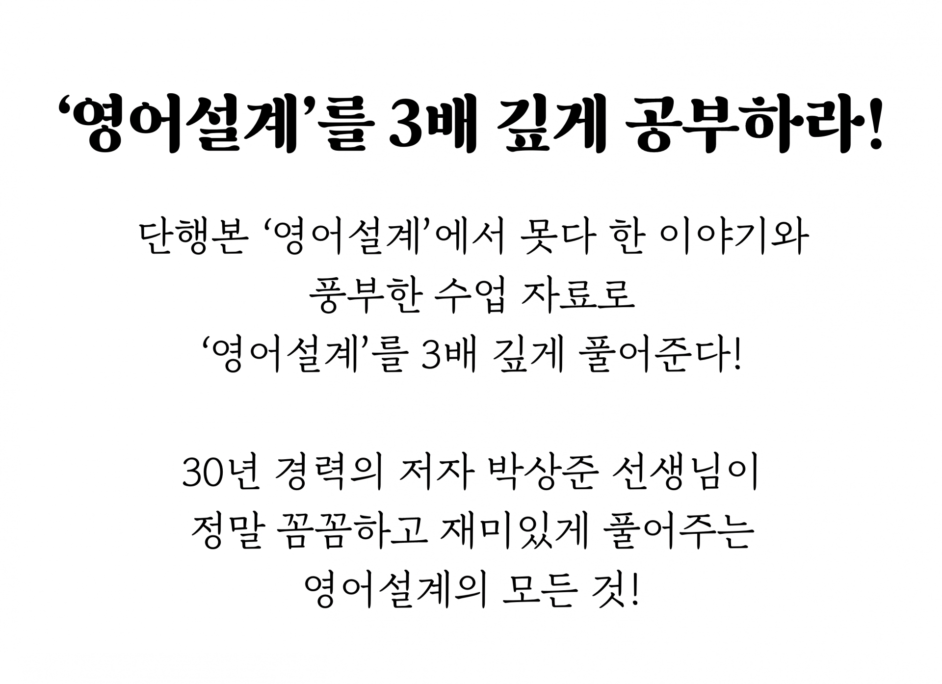 ‘영어설계’를 3배 깊게 공부하라!  단행본 ‘영어설계’에서 못다 한 이야기와 풍부한 수업 자료로   ‘영어설계’를 3배 깊게 풀어준다!    30년 경력의 저자 박상준 선생님이  정말 꼼꼼하고 재미있게 풀어주는  영어설계의 모든 것!