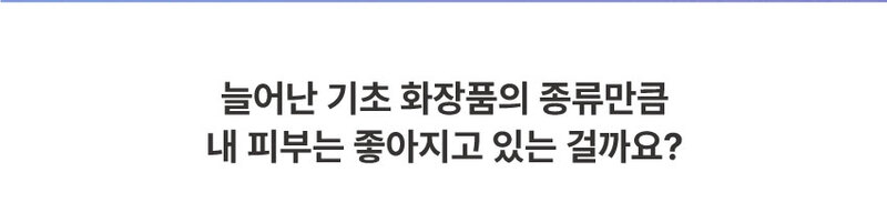 늘어나는 기초화장품의 종류만큼 내 피부는 좋아지고 있는 걸까요?