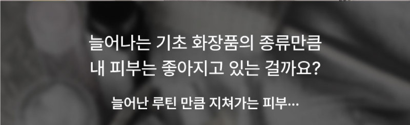 늘어나는 기초화장품의 종류만큼 내 피부는 좋아지고 있는 걸까요?