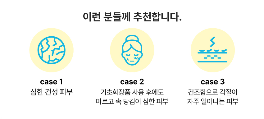 이런 분들께 추천합니다. | 심한 건성 피부, 기초화장품 사용 후에도 마르고 당김이 심한 피부, 건조함으로 각질이 자주 일어나는 피부