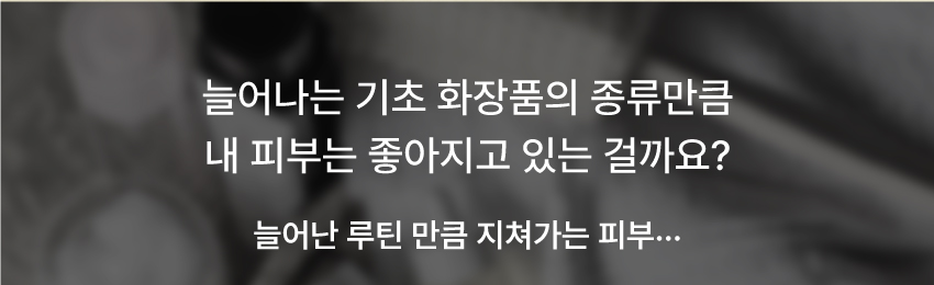 늘어나는 기초화장품의 종류만큼 내 피부는 좋아지고 있는 걸까요?