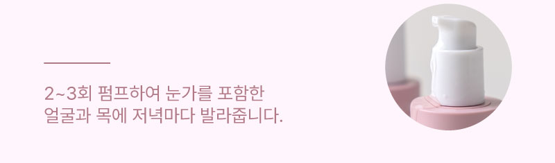 2~3회 펌프하여 눈가를 포함한 얼굴과 목에 저녁마다 발라줍니다.