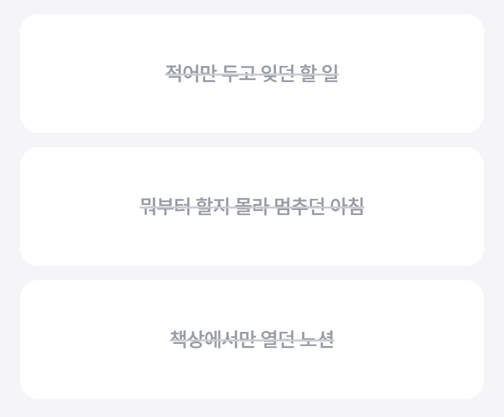 적어만 두고 잊던 할 일은 미룬 게 숫자로 보여요 · 뭐부터 할지 몰라 멈추던 아침은 순서가 정해져 있어요 · 책상에서만 열던 노션은 어디서든 열려요