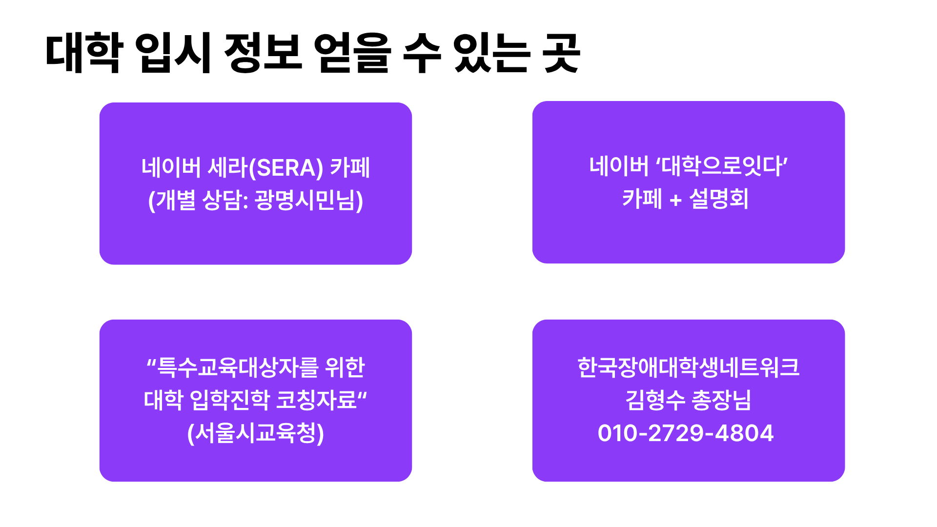 장애학생들이 대학 입시 정보를 얻을 수 있는 곳의 리스트가 보라색 바탕에 흰 글씨로 적힌 네 칸이 있다. 내용은 1.네이버 세라(SERA) 카페 (개별 상담 : 광명시민님), 2.네이버 ‘대학으로잇다’ 카페 + 설명회, 3.“특수교육대상자를 위한 대학 입학진학 코칭자료” (서울시교육청), 4.한국장애대학생네트워크 김형수 총장님 (010-2729-4804)
