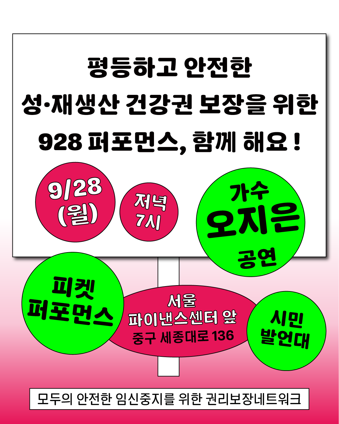 ๋ถํ์ ๊ทธ๋ผ๋ฐ์ด์
๋ฐฐ๊ฒฝ์ ํฌ์คํฐ. ์๋จ์๋ ๊ตต๊ณ ๊ฒ์ ๊ธ์จ๋ก "ํ๋ฑํ๊ณ ์์ ํ ์ฑยท์ฌ์์ฐ ๊ฑด๊ฐ๊ถ ๋ณด์ฅ์ ์ํ 928 ํผํฌ๋จผ์ค, ํจ๊ป ํด์!"๋ผ๋ ์ ๋ชฉ์ด ์ ํ์๋ค. ๋ถํ์ ์ ๋ ๊ฐ์๋ "9/28 (์)" "์ ๋
7์"๋ผ๊ณ ํ๊ธฐ๋์ด ์๋ค. ์ค์์ ๋ถํ์ ํ์์๋ "์์ธ ํ์ด๋ธ์ค์ผํฐ ์ ์ค๊ตฌ ์ธ์ข
๋๋ก 136"์ด๋ผ๋ ์ฅ์ ์ ๋ณด๊ฐ ์๋ค. ์ฃผ๋ณ์ ๋
น์ ์ ์ธ ๊ฐ๊ฐ ๋ฐฐ์น๋์ด ์์ผ๋ฉฐ, ๊ฐ๊ฐ "์ค์ง์ ๊ณต์ฐ", "ํผ์ผ ํผํฌ๋จผ์ค", "์๋ฏผ ๋ฐ์ธ๋"๋ผ๊ณ ํ๊ธฐ๋์ด ์๋ค. ํ๋จ์๋ "๋ชจ๋์ ์์ ํ ์์ ์ค์ง๋ฅผ ์ํ ๊ถ๋ฆฌ๋ณด์ฅ๋คํธ์ํฌ"๋ผ๊ณ ํ๊ธฐ๋์ด ์๋ค.