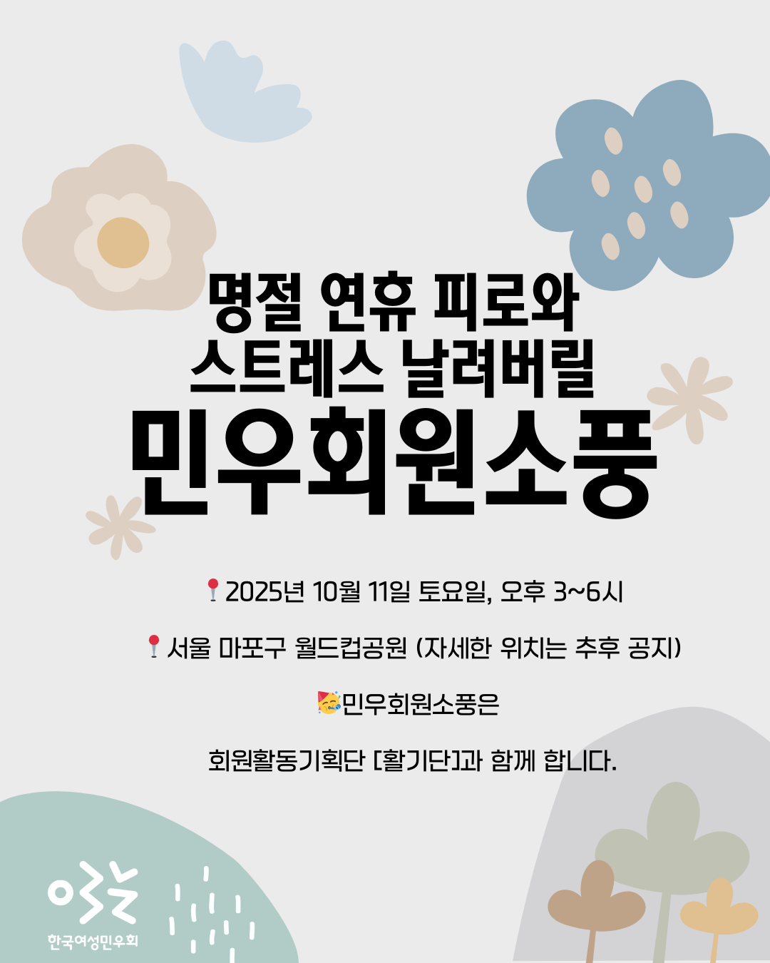 회색 배경에 파스텔톤의 구름, 꽃, 풀잎 모양 일러스트가 그려진 포스터. 상단에는 연한 파란색과 베이지색 구름이, 중간에는 베이지색과 분홍색 꽃 모양이, 하단에는 연한 파란색과 갈색 풀잎 모양이 배치되어 있습니다. 중앙에는 검은색 굵은 글씨로 "명절 연휴 피로와 스트레스 날려버릴 민우회원소풍"이라고 적혀 있습니다. 그 아래에는 다음과 같은 정보가 빨간색 핀 아이콘과 함께 기재되어 있습니다. 일시: 2025년 10월 11일 토요일, 오후 3~6시, 장소: 서울 마포구 월드컵공원 (자세한 위치는 추후 공지). 이어서 노란색 얼굴 아이콘과 함께 "민우회원소풍은 회원활동기획단 [활기단]과 함께 합니다."라는 문구가 있습니다. 포스터 좌측 하단에는 한국여성민우회 로고가 배치되어 있습니다.