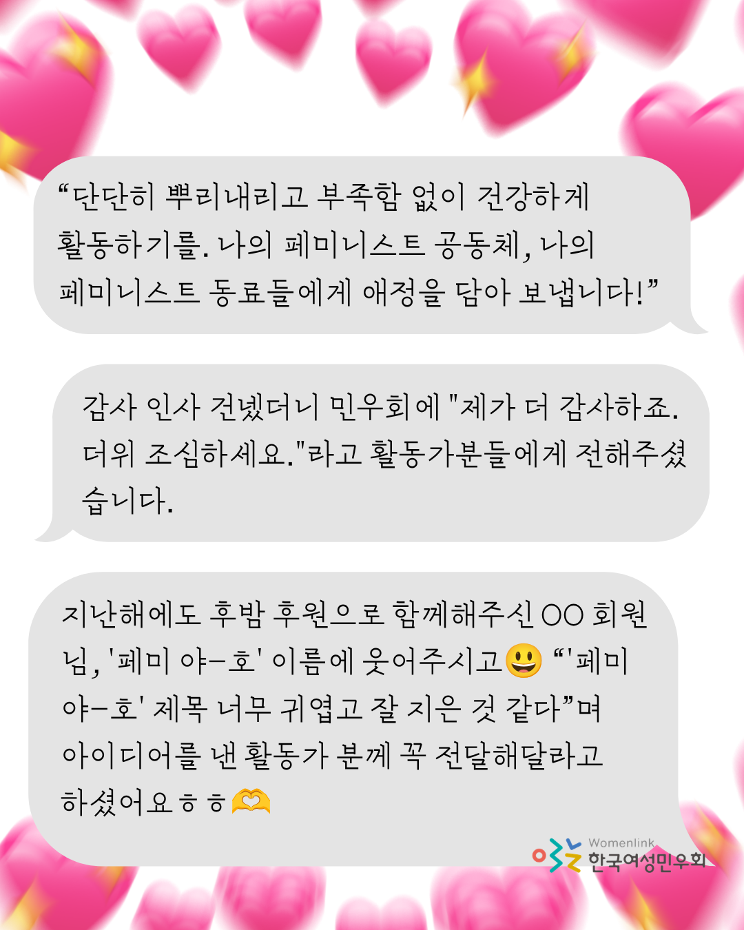 흰 배경 위로 앞으로 쏟아져 나오는 듯한 분홍색 하트와 반짝이는 빛이 섞여져있어 역동감있게 표현되고 있다. 이미지에는 총 세 개의 회색 말풍선이 삽입되어 있으며, 그 위로 회원들이 남겨준 메시지가 적혀 있다. 이미지 우측 하단에는 한국여성민우회 로고가 삽입되어 있다.