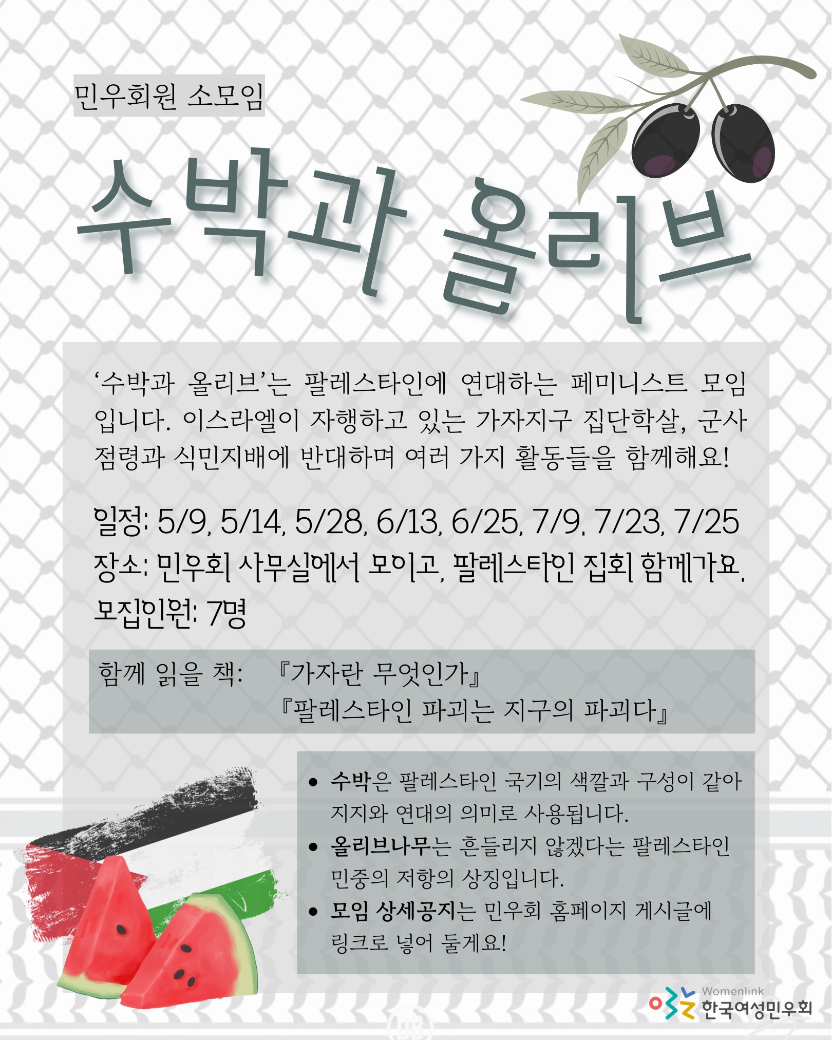 한국여성민우회 회원 소모임 ‘수박과 올리브’ 안내 포스터. 팔레스타인에 연대하는 페미니스트 모임으로 민우회 사무실에서 모이고 집회에 함께 참여하며, 7명 모집하고, 5월부터 7월까지 총 8회 진행. 함께 읽을 책은 『가자란 무엇인가』, 『팔레스타인 파괴는 지구의 파괴다』. 포스터 배경은 옅은 회색 격자무늬이고, 팔레스타인 국기와 수박, 올리브 열매가 달린 나뭇가지 그림이 있음.